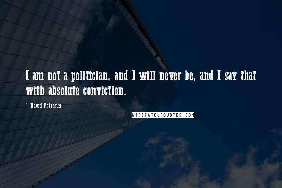 David Petraeus Quotes: I am not a politician, and I will never be, and I say that with absolute conviction.