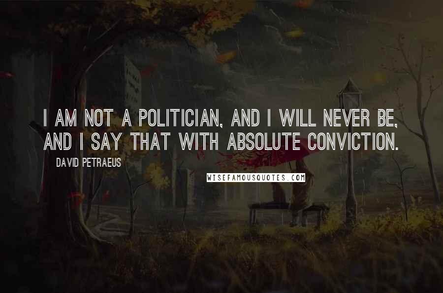 David Petraeus Quotes: I am not a politician, and I will never be, and I say that with absolute conviction.