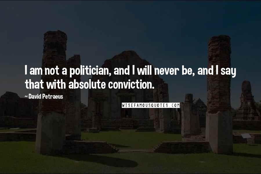 David Petraeus Quotes: I am not a politician, and I will never be, and I say that with absolute conviction.