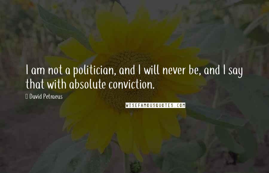 David Petraeus Quotes: I am not a politician, and I will never be, and I say that with absolute conviction.