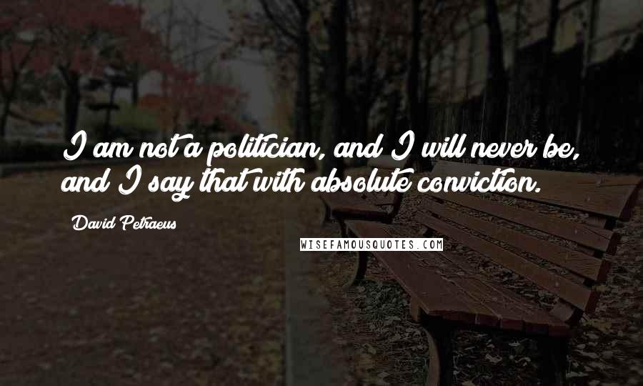 David Petraeus Quotes: I am not a politician, and I will never be, and I say that with absolute conviction.