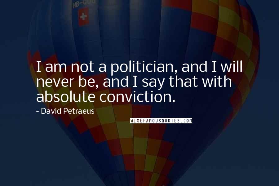 David Petraeus Quotes: I am not a politician, and I will never be, and I say that with absolute conviction.