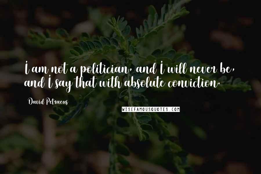 David Petraeus Quotes: I am not a politician, and I will never be, and I say that with absolute conviction.