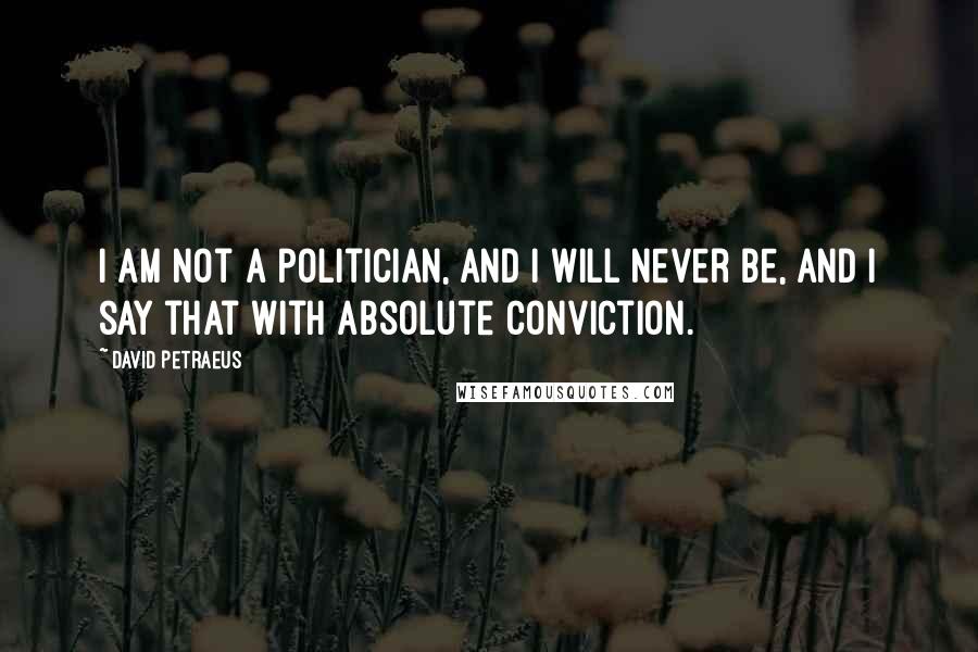 David Petraeus Quotes: I am not a politician, and I will never be, and I say that with absolute conviction.