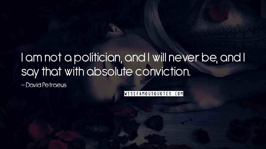 David Petraeus Quotes: I am not a politician, and I will never be, and I say that with absolute conviction.