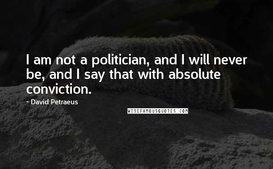 David Petraeus Quotes: I am not a politician, and I will never be, and I say that with absolute conviction.