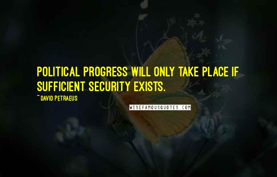 David Petraeus Quotes: Political progress will only take place if sufficient security exists.