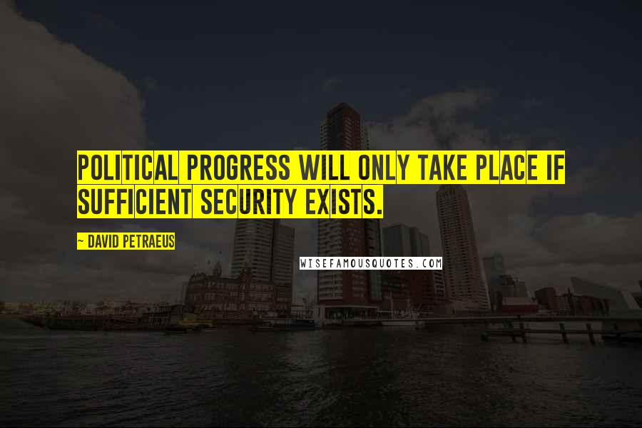 David Petraeus Quotes: Political progress will only take place if sufficient security exists.