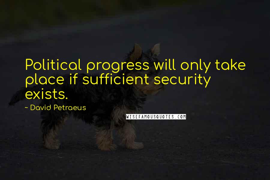 David Petraeus Quotes: Political progress will only take place if sufficient security exists.