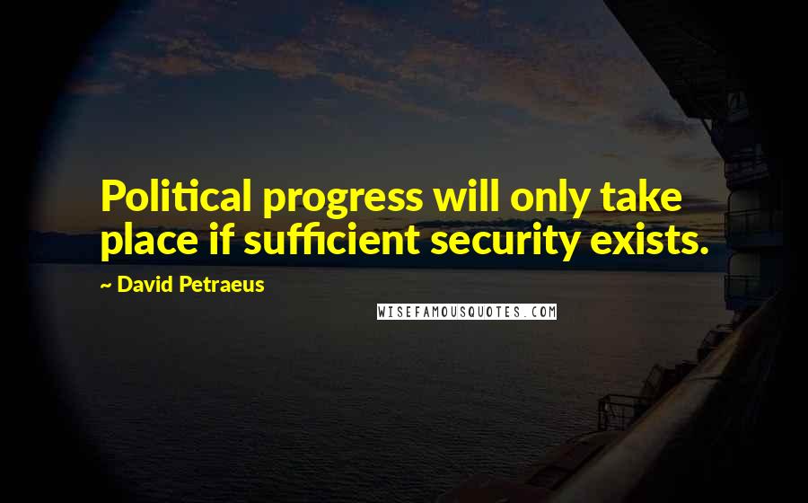 David Petraeus Quotes: Political progress will only take place if sufficient security exists.