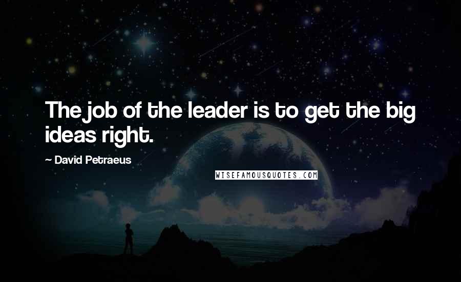 David Petraeus Quotes: The job of the leader is to get the big ideas right.