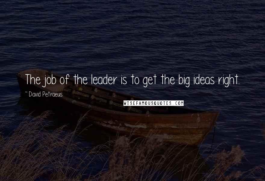 David Petraeus Quotes: The job of the leader is to get the big ideas right.