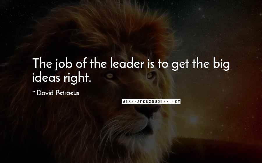 David Petraeus Quotes: The job of the leader is to get the big ideas right.
