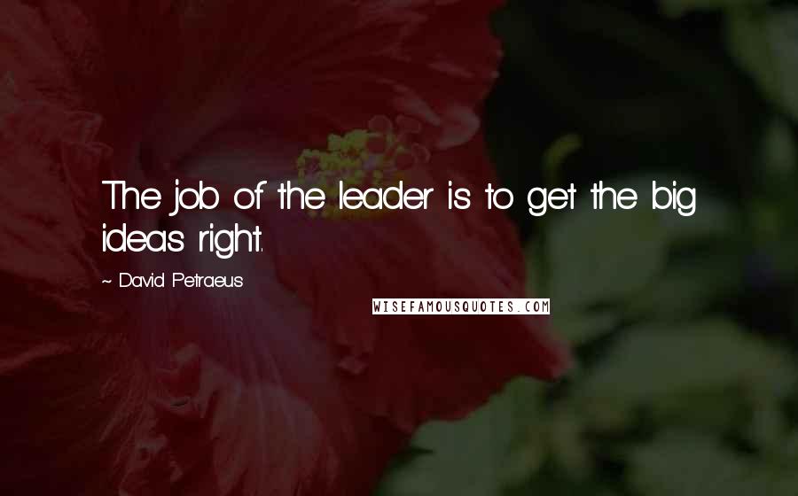 David Petraeus Quotes: The job of the leader is to get the big ideas right.