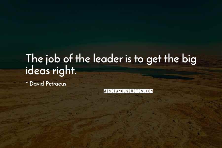 David Petraeus Quotes: The job of the leader is to get the big ideas right.