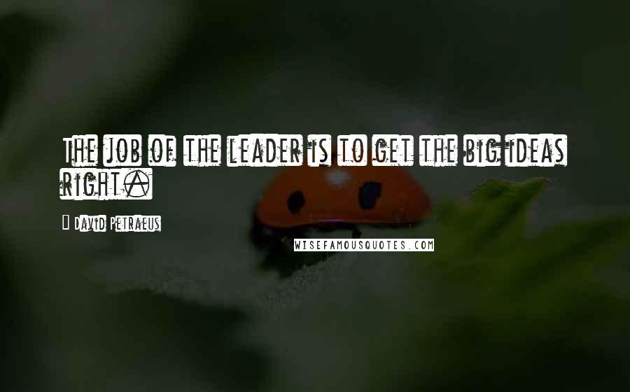 David Petraeus Quotes: The job of the leader is to get the big ideas right.