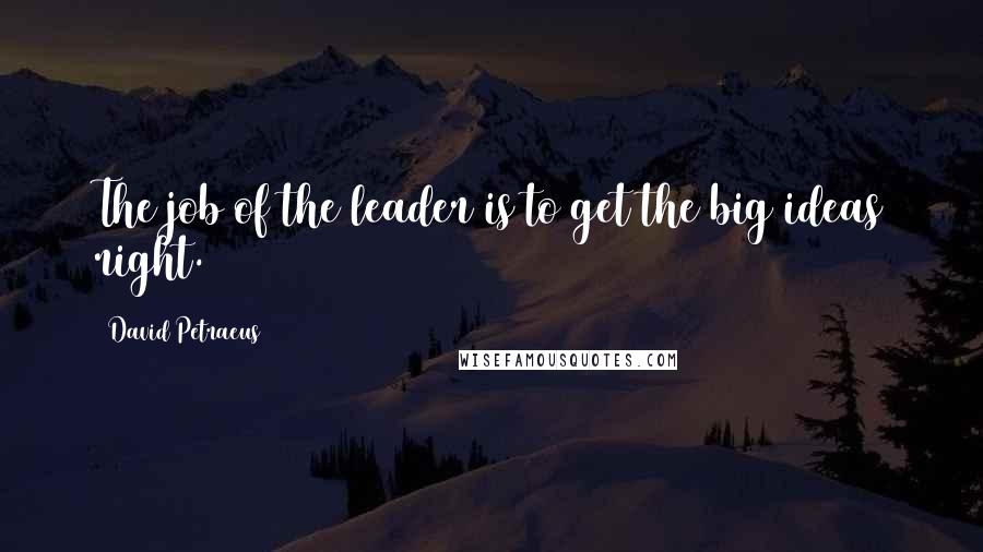 David Petraeus Quotes: The job of the leader is to get the big ideas right.