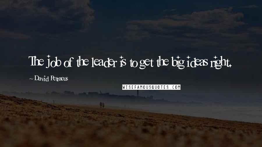 David Petraeus Quotes: The job of the leader is to get the big ideas right.