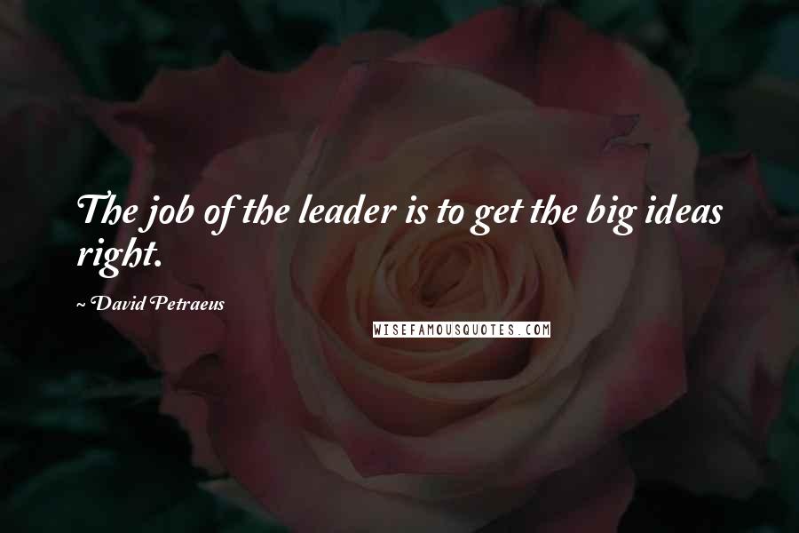 David Petraeus Quotes: The job of the leader is to get the big ideas right.