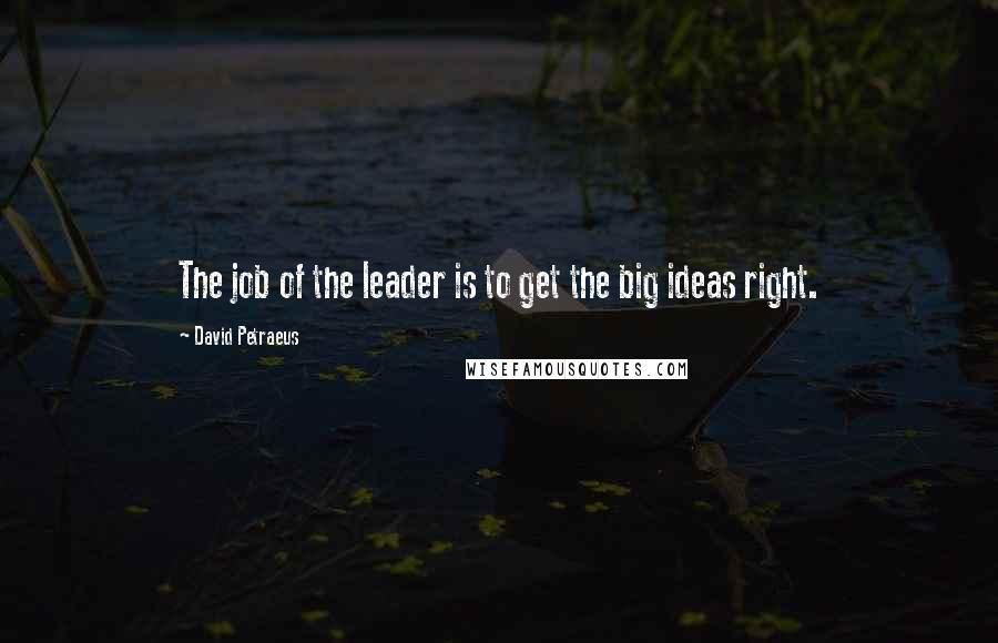 David Petraeus Quotes: The job of the leader is to get the big ideas right.
