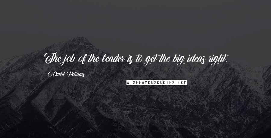 David Petraeus Quotes: The job of the leader is to get the big ideas right.