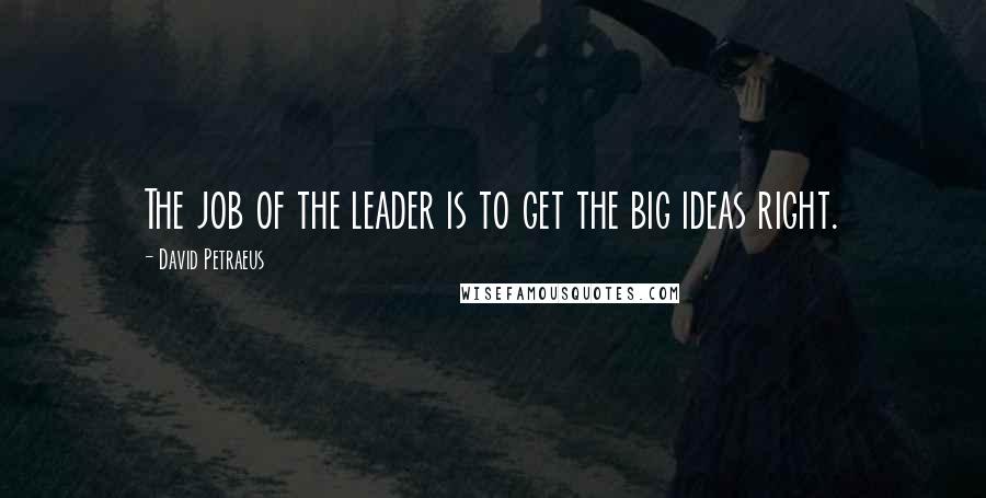 David Petraeus Quotes: The job of the leader is to get the big ideas right.