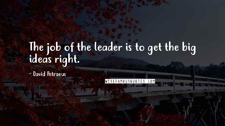David Petraeus Quotes: The job of the leader is to get the big ideas right.