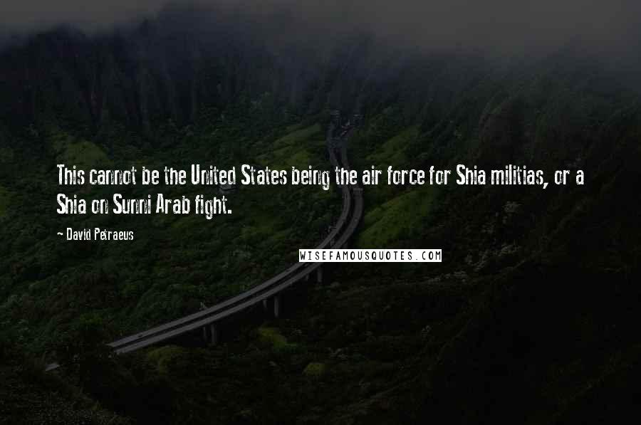 David Petraeus Quotes: This cannot be the United States being the air force for Shia militias, or a Shia on Sunni Arab fight.