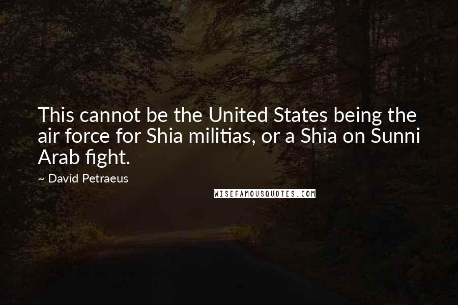 David Petraeus Quotes: This cannot be the United States being the air force for Shia militias, or a Shia on Sunni Arab fight.