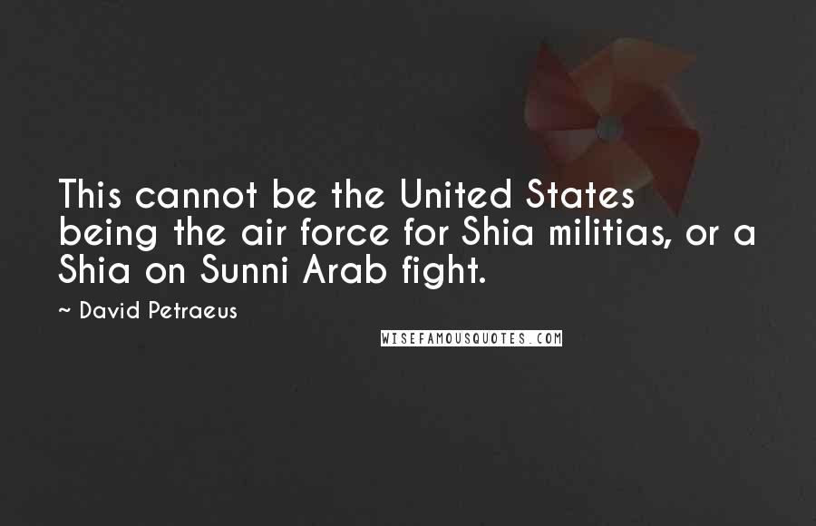 David Petraeus Quotes: This cannot be the United States being the air force for Shia militias, or a Shia on Sunni Arab fight.