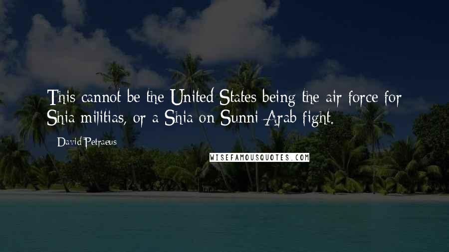 David Petraeus Quotes: This cannot be the United States being the air force for Shia militias, or a Shia on Sunni Arab fight.