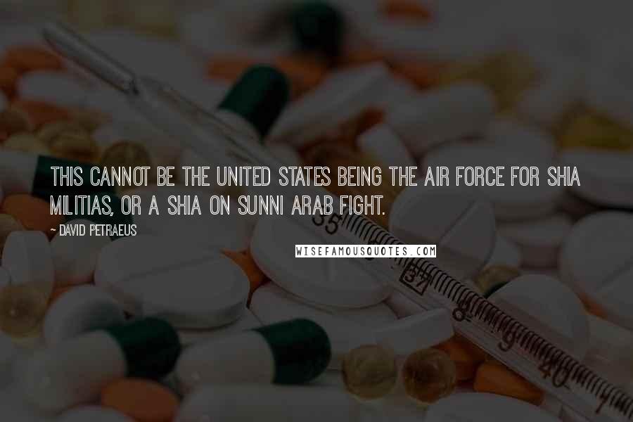 David Petraeus Quotes: This cannot be the United States being the air force for Shia militias, or a Shia on Sunni Arab fight.