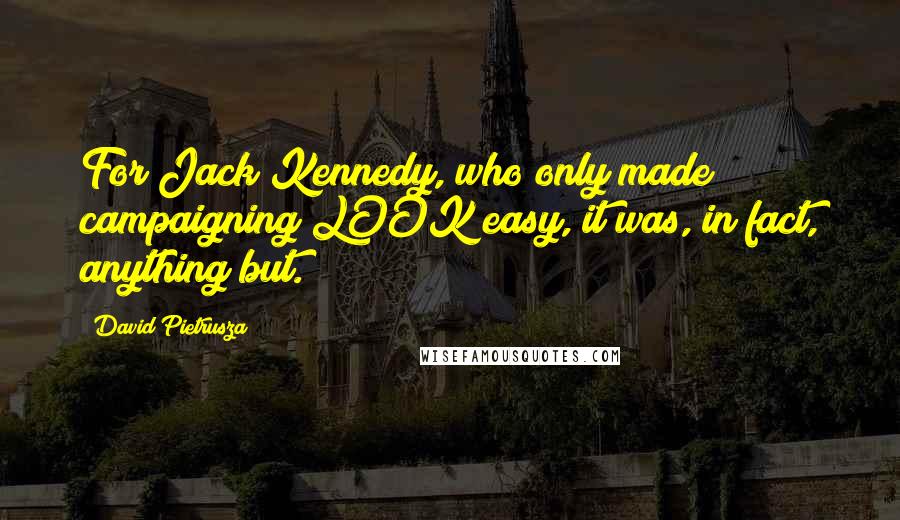 David Pietrusza Quotes: For Jack Kennedy, who only made campaigning LOOK easy, it was, in fact, anything but.