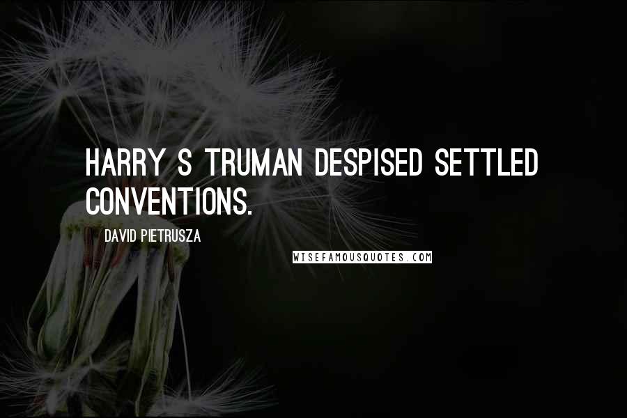 David Pietrusza Quotes: Harry S Truman despised settled conventions.