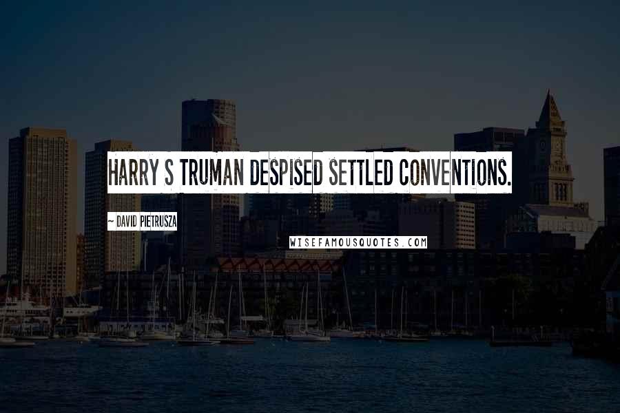 David Pietrusza Quotes: Harry S Truman despised settled conventions.