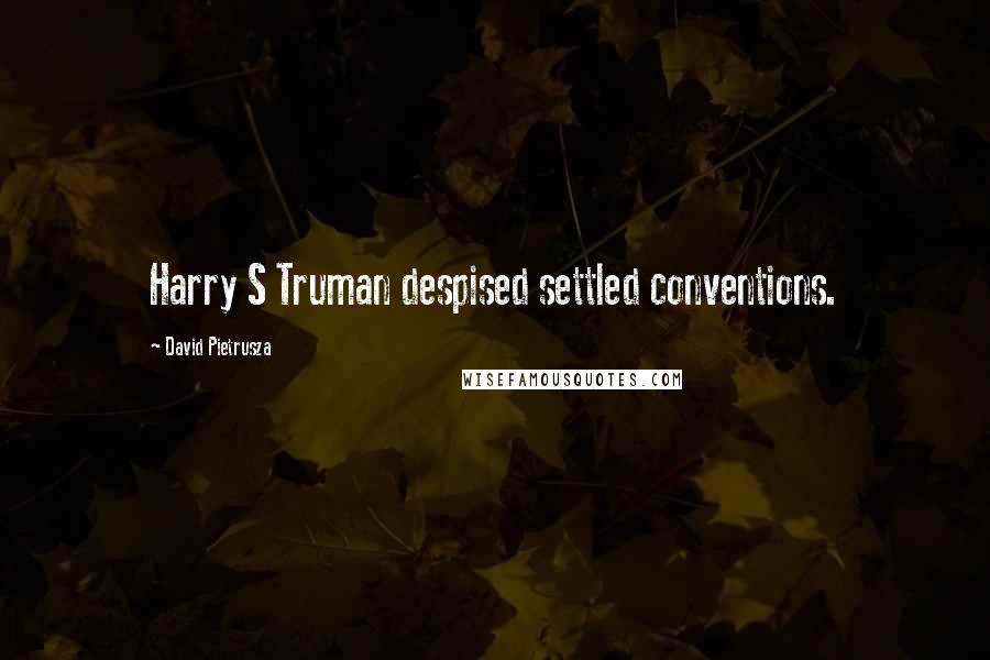 David Pietrusza Quotes: Harry S Truman despised settled conventions.