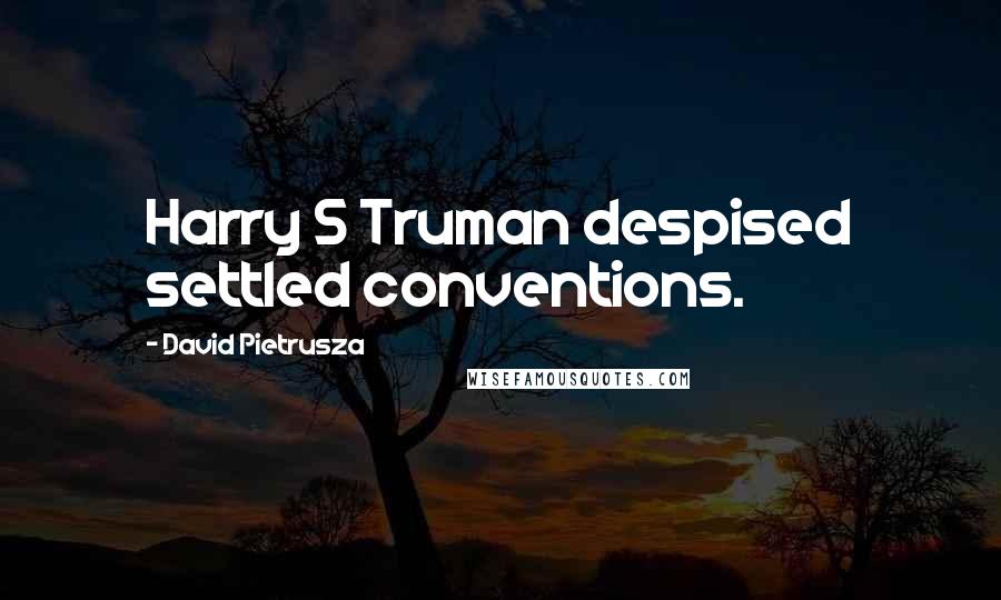 David Pietrusza Quotes: Harry S Truman despised settled conventions.