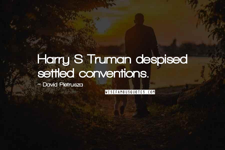 David Pietrusza Quotes: Harry S Truman despised settled conventions.