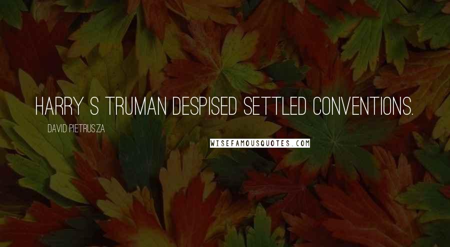 David Pietrusza Quotes: Harry S Truman despised settled conventions.