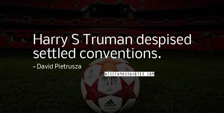 David Pietrusza Quotes: Harry S Truman despised settled conventions.