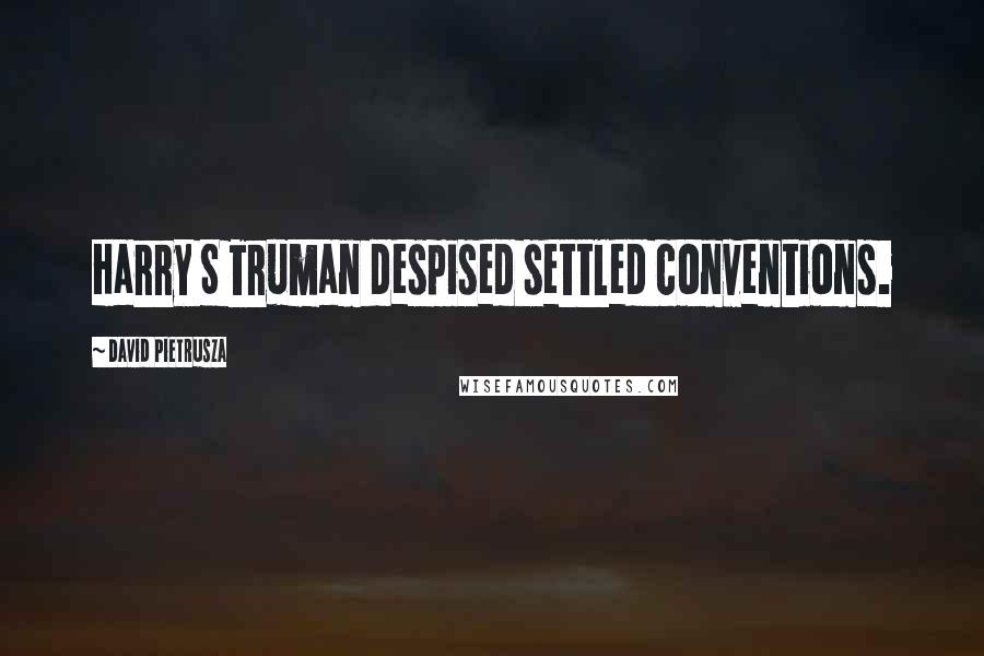 David Pietrusza Quotes: Harry S Truman despised settled conventions.