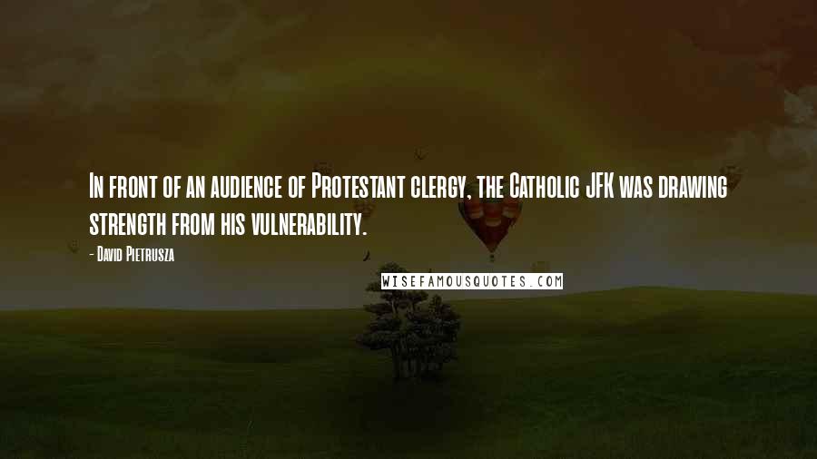 David Pietrusza Quotes: In front of an audience of Protestant clergy, the Catholic JFK was drawing strength from his vulnerability.