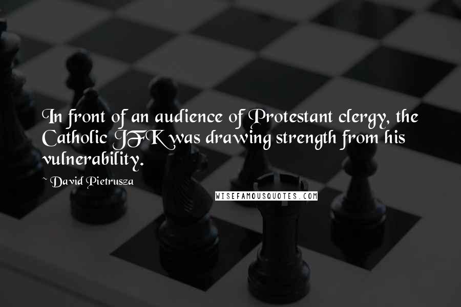 David Pietrusza Quotes: In front of an audience of Protestant clergy, the Catholic JFK was drawing strength from his vulnerability.