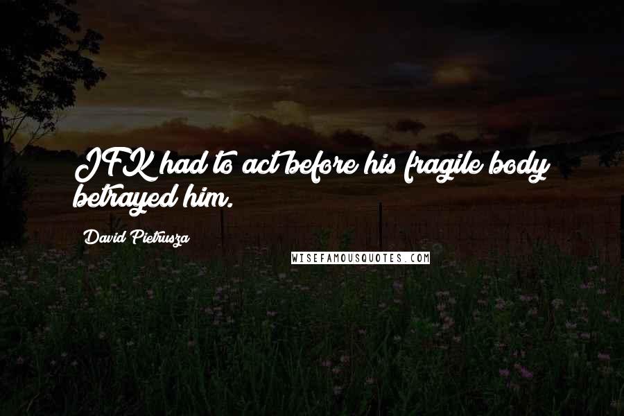 David Pietrusza Quotes: JFK had to act before his fragile body betrayed him.