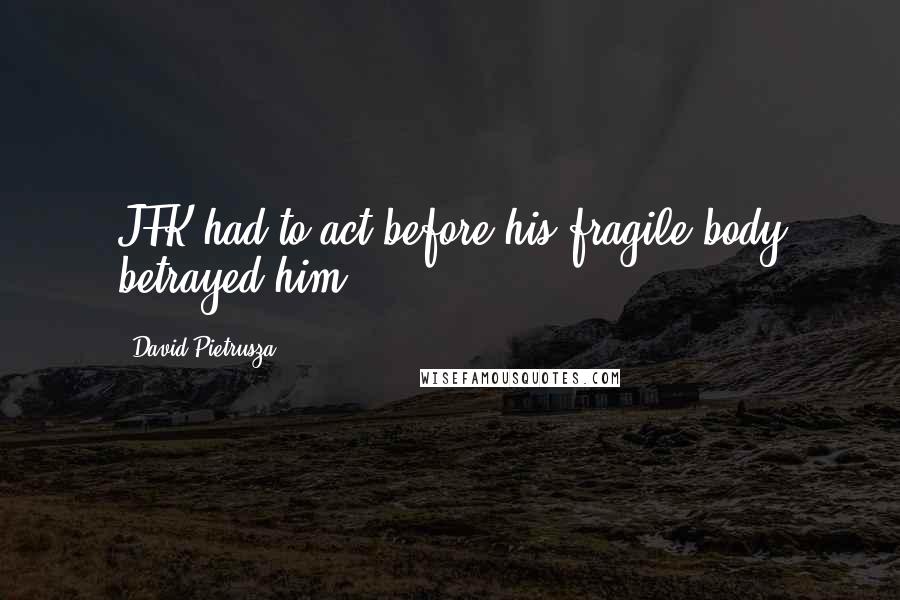 David Pietrusza Quotes: JFK had to act before his fragile body betrayed him.