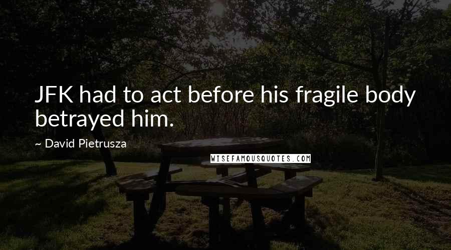 David Pietrusza Quotes: JFK had to act before his fragile body betrayed him.