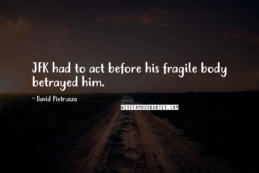 David Pietrusza Quotes: JFK had to act before his fragile body betrayed him.