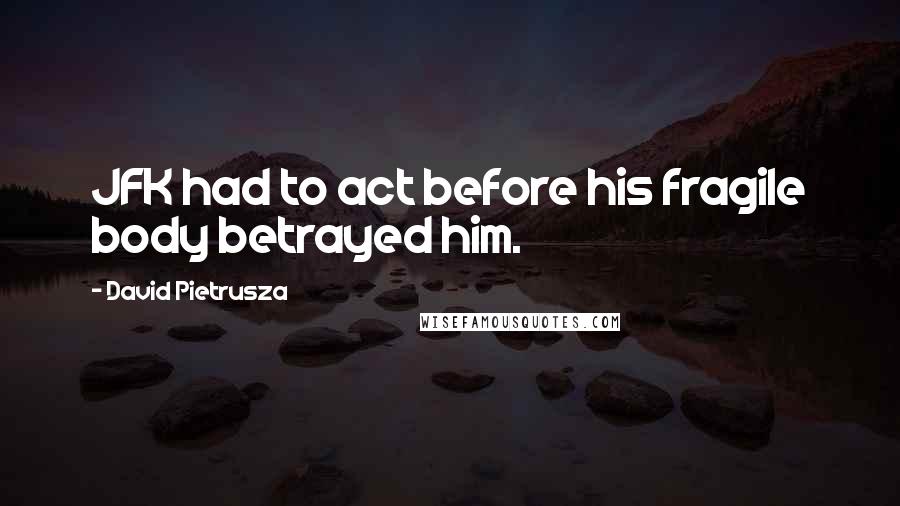 David Pietrusza Quotes: JFK had to act before his fragile body betrayed him.