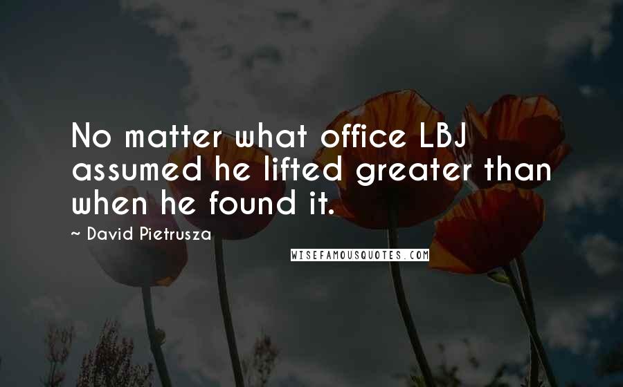 David Pietrusza Quotes: No matter what office LBJ assumed he lifted greater than when he found it.