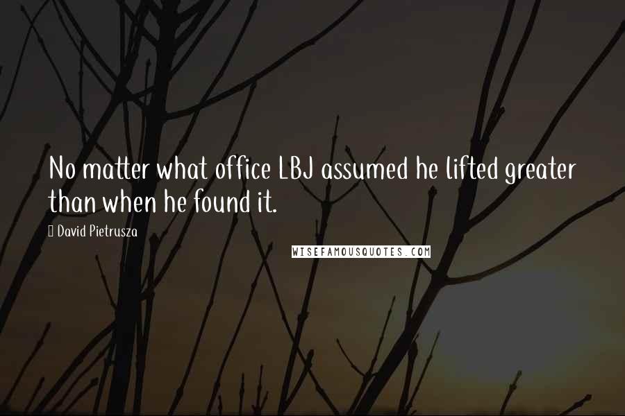 David Pietrusza Quotes: No matter what office LBJ assumed he lifted greater than when he found it.